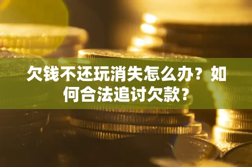 济南欠钱不还玩消失怎么办？如何合法追讨欠款？