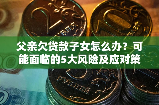 济南父亲欠贷款子女怎么办？可能面临的5大风险及应对策略