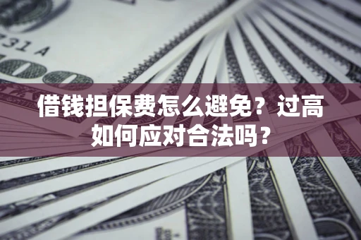 济南借钱担保费怎么避免？过高如何应对合法吗？