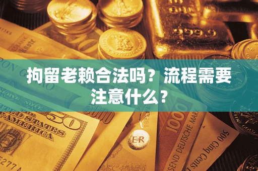济南拘留老赖合法吗？流程需要注意什么？