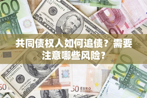 济南共同债权人如何追债？需要注意哪些风险？
