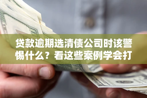 济南贷款逾期选清债公司时该警惕什么？看这些案例学会打翻身仗