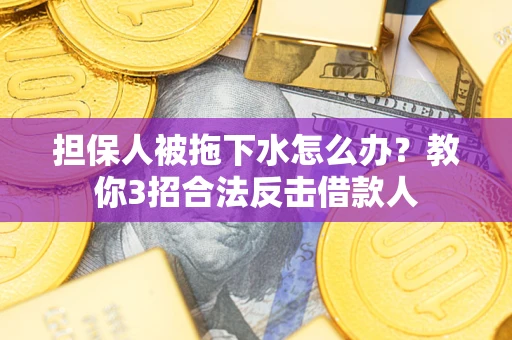 济南担保人被拖下水怎么办？教你3招合法反击借款人