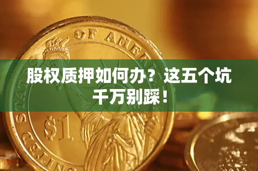 济南股权质押如何办？这五个坑千万别踩！