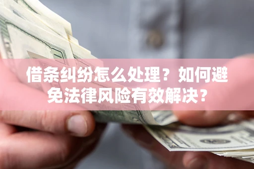 济南借条纠纷怎么处理？如何避免法律风险有效解决？