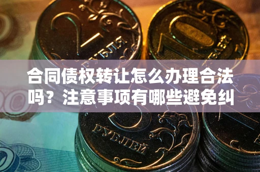 济南合同债权转让怎么办理合法吗？注意事项有哪些避免纠纷？