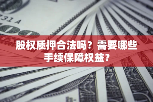 济南股权质押合法吗？需要哪些手续保障权益？
