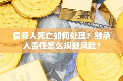 济南债务人死亡如何处理?继承人责任怎么规避风险? 济南债务人死亡如何处理?继承人责任怎么规避风险?