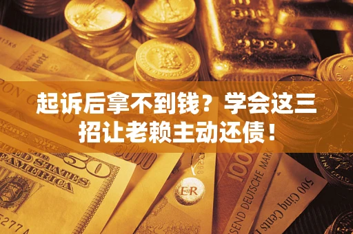 济南起诉后拿不到钱？学会这三招让老赖主动还债！