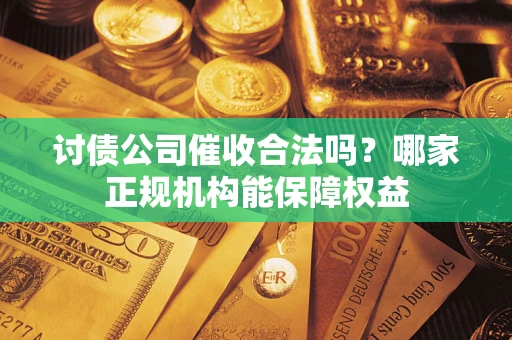 济南讨债公司催收合法吗？哪家正规机构能保障权益