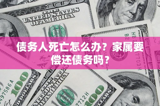 济南债务人死亡怎么办？家属要偿还债务吗？