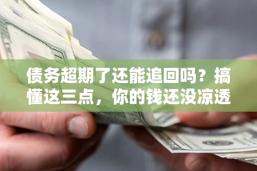 济南债务超期了还能追回吗？搞懂这三点，你的钱还没凉透