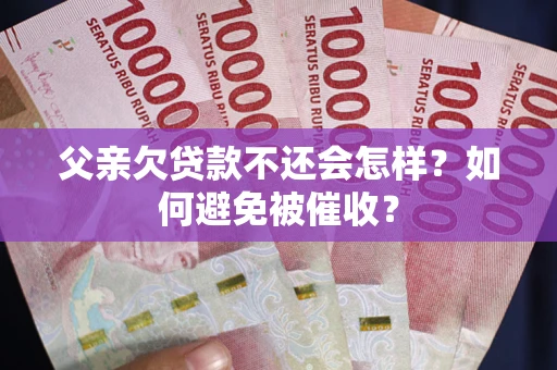 济南父亲欠贷款不还会怎样？如何避免被催收？