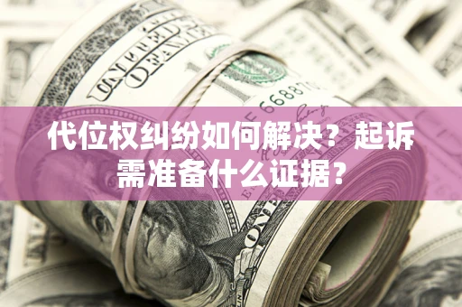 济南代位权纠纷如何解决？起诉需准备什么证据？