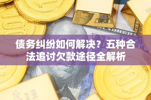 济南债务纠纷如何解决？五种合法追讨欠款途径全解析
