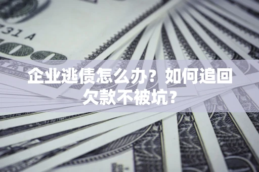 济南企业逃债怎么办？如何追回欠款不被坑？