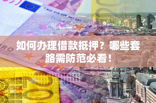 济南如何办理借款抵押？哪些套路需防范必看！