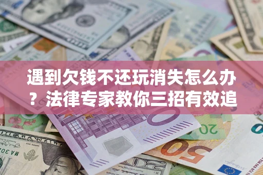 济南遇到欠钱不还玩消失怎么办？法律专家教你三招有效追债！