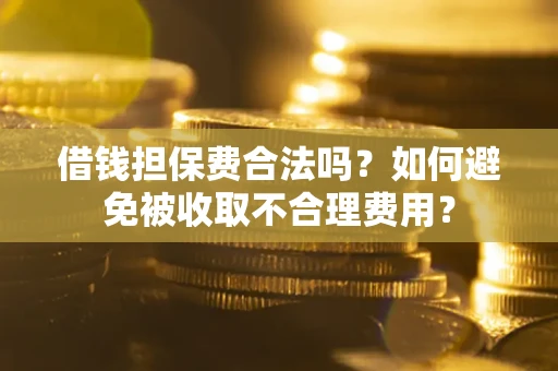 济南借钱担保费合法吗？如何避免被收取不合理费用？