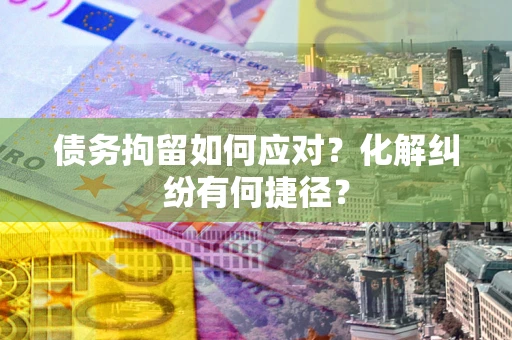济南债务拘留如何应对？化解纠纷有何捷径？