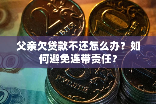 济南父亲欠贷款不还怎么办？如何避免连带责任？