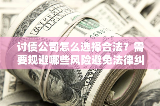 济南讨债公司怎么选择合法？需要规避哪些风险避免法律纠纷？