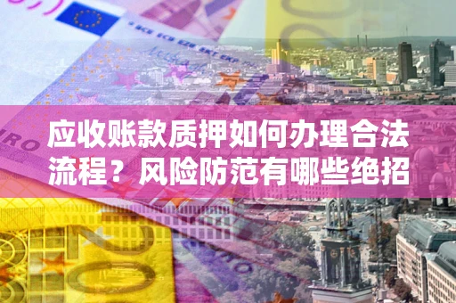 济南应收账款质押如何办理合法流程？风险防范有哪些绝招？