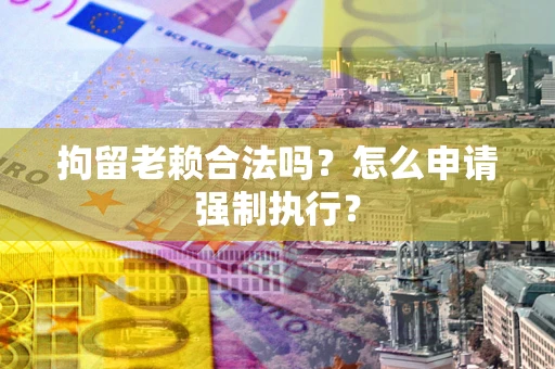 济南拘留老赖合法吗？怎么申请强制执行？