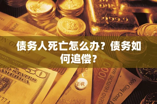 济南债务人死亡怎么办？债务如何追偿？