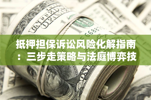 济南抵押担保诉讼风险化解指南：三步走策略与法庭博弈技巧