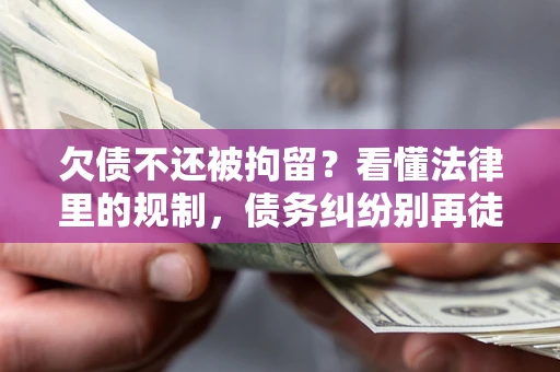 济南欠债不还被拘留？看懂法律里的规制，债务纠纷别再徒劳奔波