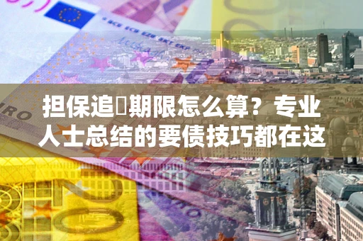 济南担保追償期限怎么算？专业人士总结的要债技巧都在这里了