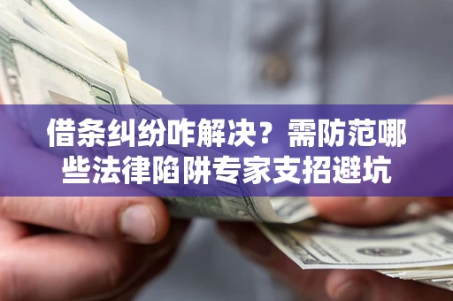 济南借条纠纷咋解决？需防范哪些法律陷阱专家支招避坑
