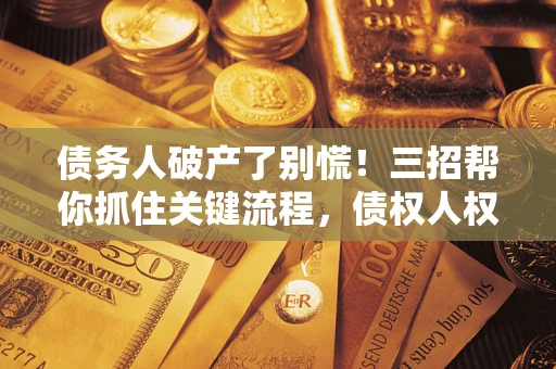 济南债务人破产了别慌！三招帮你抓住关键流程，债权人权益不再缩水