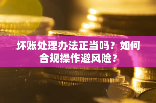 济南坏账处理办法正当吗？如何合规操作避风险？