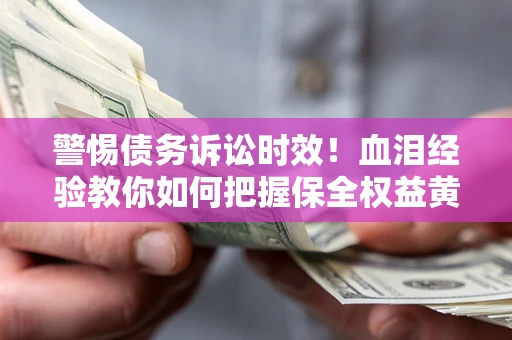 济南警惕债务诉讼时效！血泪经验教你如何把握保全权益黄金期