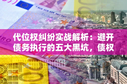 济南代位权纠纷实战解析：避开债务执行的五大黑坑，债权人必看指南