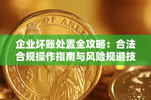 济南企业坏账处置全攻略：合法合规操作指南与风险规避技巧解析