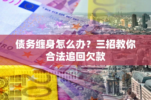 济南债务缠身怎么办？三招教你合法追回欠款