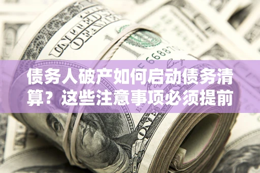 济南债务人破产如何启动债务清算？这些注意事项必须提前知道