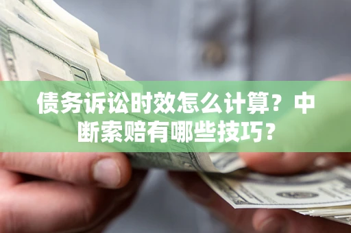 济南债务诉讼时效怎么计算？中断索赔有哪些技巧？