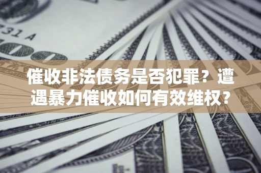 济南催收非法债务是否犯罪？遭遇暴力催收如何有效维权？