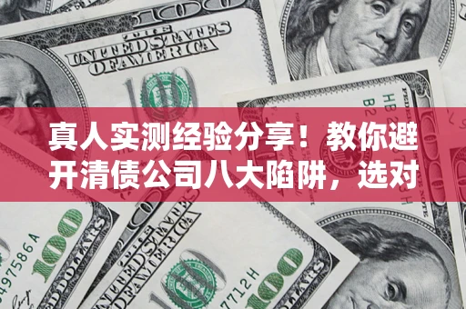 济南真人实测经验分享！教你避开清债公司八大陷阱，选对机构少走十年弯路