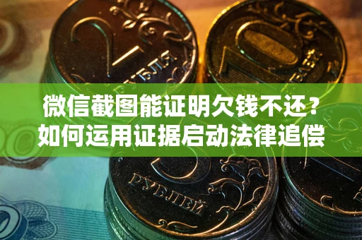 济南微信截图能证明欠钱不还？如何运用证据启动法律追偿程序？