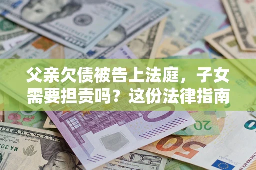 济南父亲欠债被告上法庭，子女需要担责吗？这份法律指南必须看完