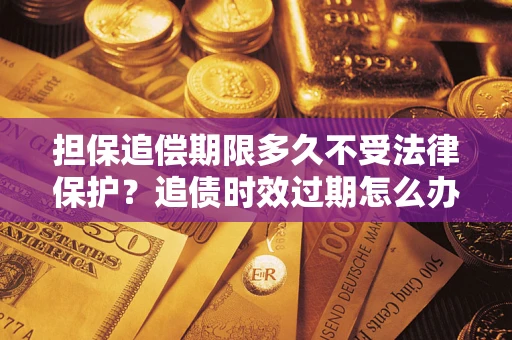济南担保追偿期限多久不受法律保护？追债时效过期怎么办？