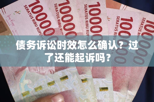 济南债务诉讼时效怎么确认？过了还能起诉吗？