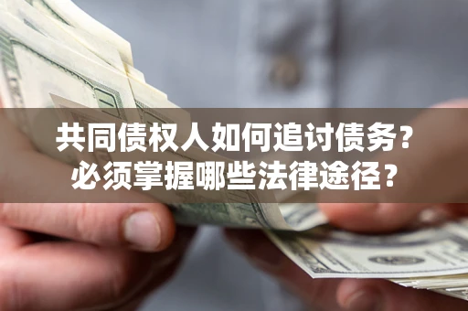 济南共同债权人如何追讨债务？必须掌握哪些法律途径？