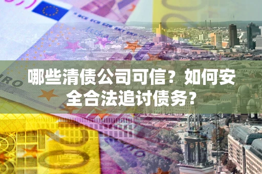 济南哪些清债公司可信？如何安全合法追讨债务？
