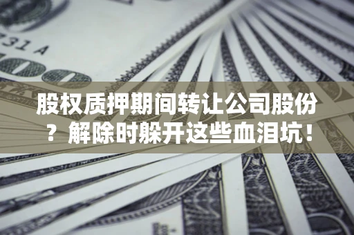 济南股权质押期间转让公司股份？解除时躲开这些血泪坑！